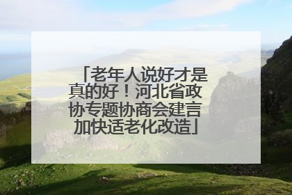老年人说好才是真的好！河北省政协专题协商会建言加快适老化改造