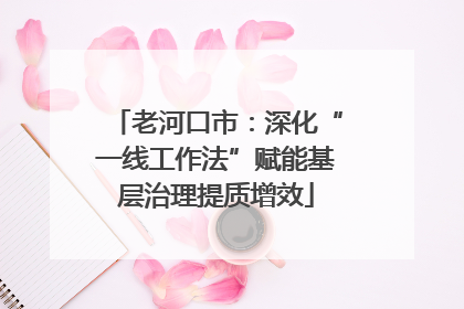 老河口市：深化“一线工作法”赋能基层治理提质增效