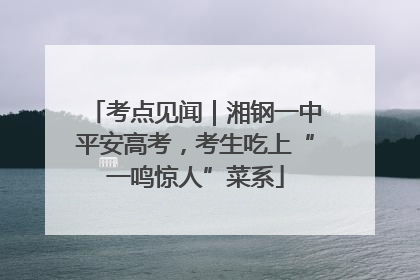 考点见闻｜湘钢一中平安高考，考生吃上“一鸣惊人”菜系