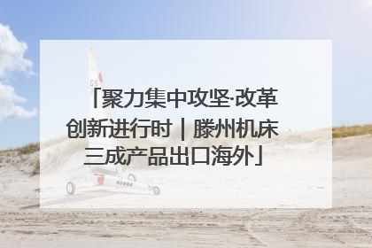 聚力集中攻坚·改革创新进行时｜滕州机床三成产品出口海外