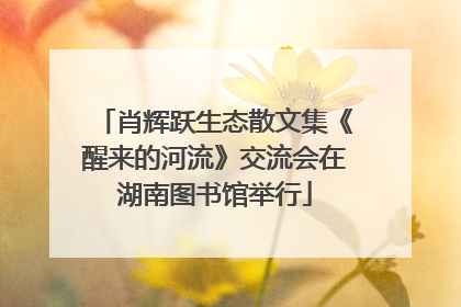 肖辉跃生态散文集《醒来的河流》交流会在湖南图书馆举行