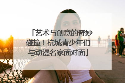 艺术与创意的奇妙碰撞！杭城青少年们与动漫名家面对面