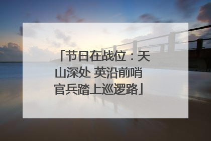 节日在战位：天山深处 英沿前哨官兵踏上巡逻路