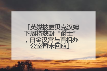 英媒披露贝克汉姆下周将获封“爵士”，白金汉宫与首相办公室暂未回应