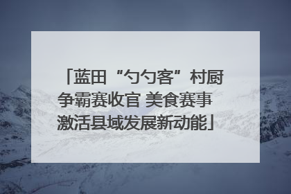 蓝田“勺勺客”村厨争霸赛收官 美食赛事激活县域发展新动能