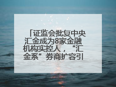 证监会批复中央汇金成为8家金融机构实控人，“汇金系”券商扩容引合并遐想