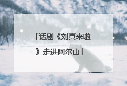话剧《刘真来啦》走进阿尔山