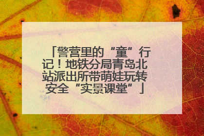 警营里的“童”行记！地铁分局青岛北站派出所带萌娃玩转安全“实景课堂”