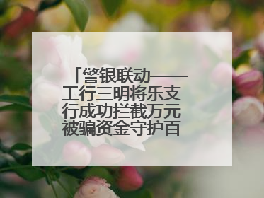 警银联动——工行三明将乐支行成功拦截万元被骗资金守护百姓“钱袋子”