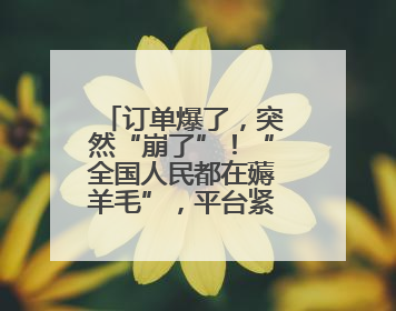 订单爆了，突然“崩了”！“全国人民都在薅羊毛”，平台紧急回应