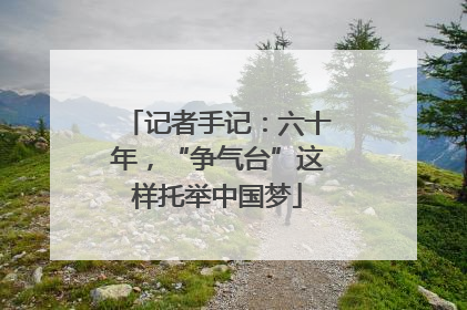 记者手记：六十年，“争气台”这样托举中国梦
