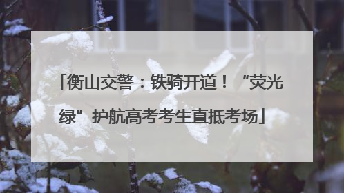 衡山交警：铁骑开道！“荧光绿”护航高考考生直抵考场