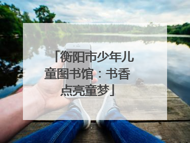 衡阳市少年儿童图书馆：书香点亮童梦