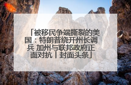 被移民争端撕裂的美国：特朗普绕开州长调兵 加州与联邦政府正面对抗丨封面头条