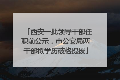西安一批领导干部任职前公示，市公安局两干部拟学历破格提拔