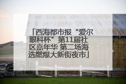 西海都市报“爱尔眼科杯”第11届社区嘉年华 第二场海选燃爆大新街夜市