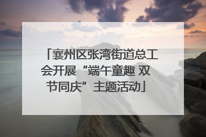 襄州区张湾街道总工会开展“端午童趣 双节同庆”主题活动