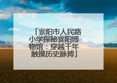 襄阳市人民路小学探秘襄阳博物馆：穿越千年触摸历史脉搏