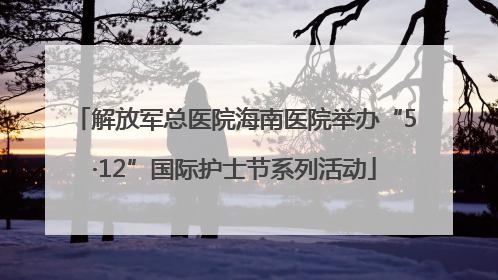 解放军总医院海南医院举办“5·12”国际护士节系列活动