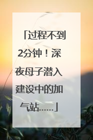 过程不到2分钟！深夜母子潜入建设中的加气站……