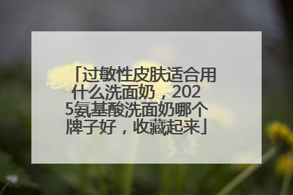 过敏性皮肤适合用什么洗面奶，2025氨基酸洗面奶哪个牌子好，收藏起来