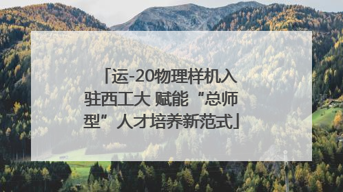 运-20物理样机入驻西工大 赋能“总师型”人才培养新范式
