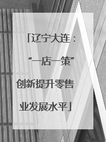 辽宁大连：“一店一策”创新提升零售业发展水平
