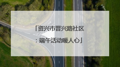 资兴市晋兴路社区：端午活动暖人心