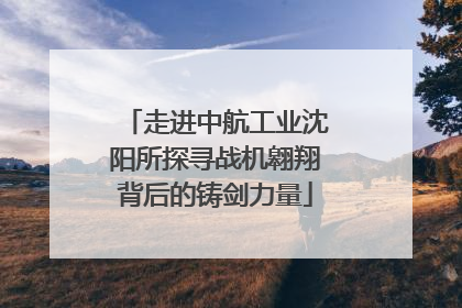 走进中航工业沈阳所探寻战机翱翔背后的铸剑力量