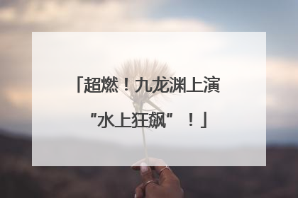 超燃！九龙渊上演“水上狂飙”！