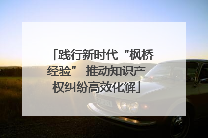 践行新时代“枫桥经验” 推动知识产权纠纷高效化解
