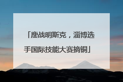 鏖战明斯克，淄博选手国际技能大赛摘铜
