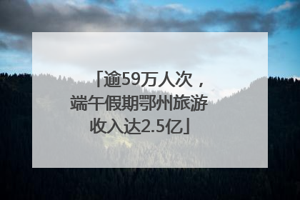 逾59万人次，端午假期鄂州旅游收入达2.5亿