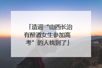 造谣“山西长治有醉酒女生参加高考”的人找到了