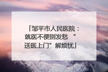 邹平市人民医院：就医不便别发愁 “送医上门”解烦忧