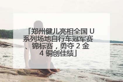 郑州健儿亮相全国 U 系列场地自行车冠军赛、锦标赛，勇夺 2 金 4 铜创佳绩