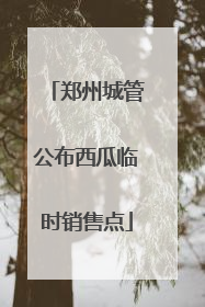 郑州城管公布西瓜临时销售点