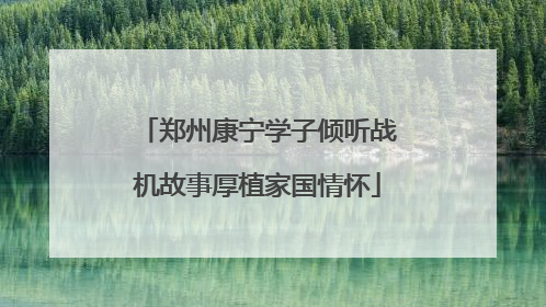 郑州康宁学子倾听战机故事厚植家国情怀
