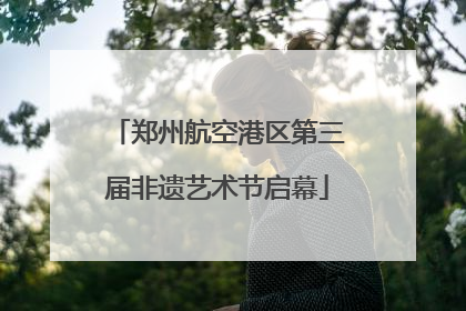 郑州航空港区第三届非遗艺术节启幕