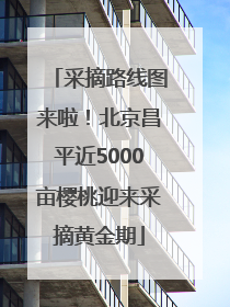 采摘路线图来啦！北京昌平近5000亩樱桃迎来采摘黄金期