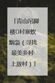 青山吊脚楼 村寨炊烟袅（寻找最美乡村·上敖村）