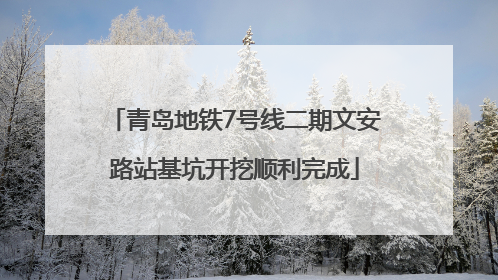 青岛地铁7号线二期文安路站基坑开挖顺利完成