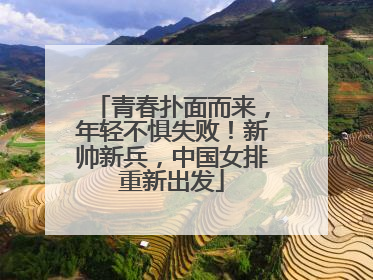 青春扑面而来，年轻不惧失败！新帅新兵，中国女排重新出发