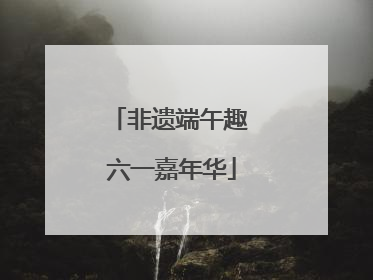 非遗端午趣 六一嘉年华