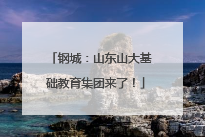 钢城：山东山大基础教育集团来了！