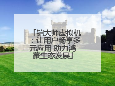 铠大师虚拟机：让用户畅享多元应用 助力鸿蒙生态发展
