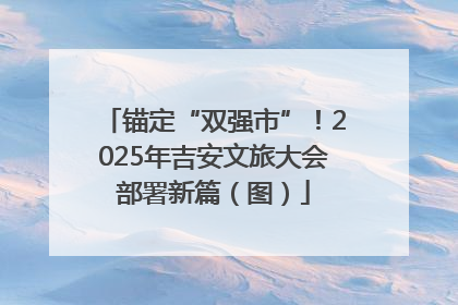 锚定“双强市”！2025年吉安文旅大会部署新篇（图）