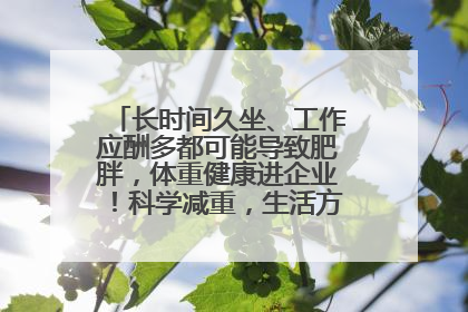 长时间久坐、工作应酬多都可能导致肥胖，体重健康进企业！科学减重，生活方式这样干预