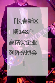 长春新区携148户高精尖企业列阵光博会