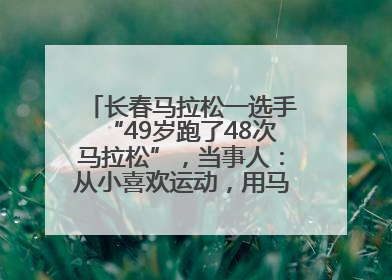 长春马拉松一选手“49岁跑了48次马拉松”，当事人：从小喜欢运动，用马拉松感受大自然